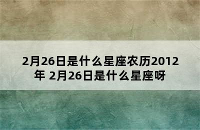 2月26日是什么星座农历2012年 2月26日是什么星座呀